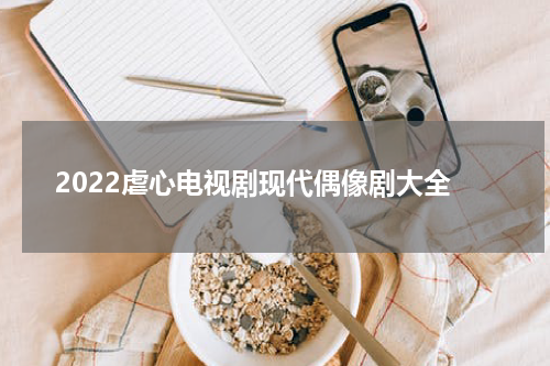 2022虐心电视剧现代偶像剧大全