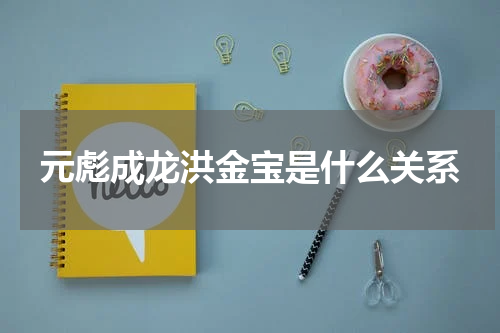 元彪成龙洪金宝是什么关系