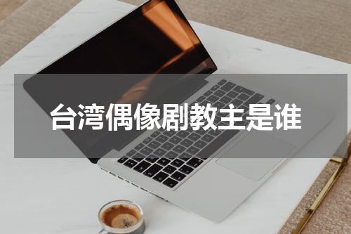 台湾偶像剧教主是谁