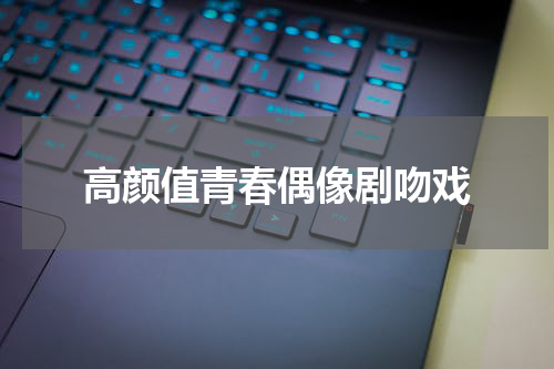 高颜值青春偶像剧吻戏