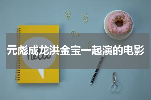 元彪成龙洪金宝一起演的电影