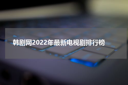 韩剧网2022年最新电视剧排行榜
