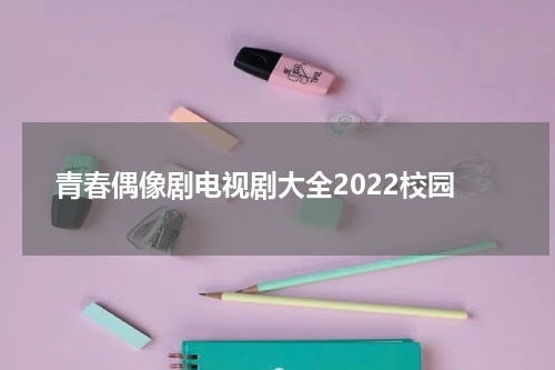 青春偶像剧电视剧大全2022校园