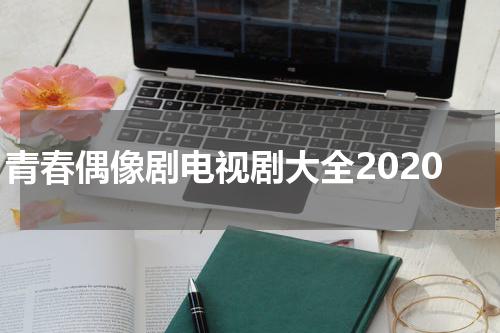 青春偶像剧电视剧大全2020
