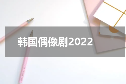 韩国偶像剧2022