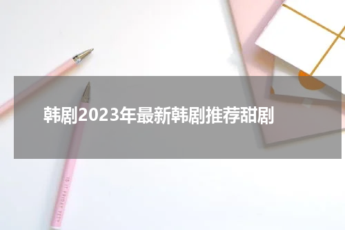 韩剧2023年最新韩剧推荐甜剧