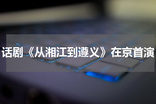话剧《从湘江到遵义》在京首演