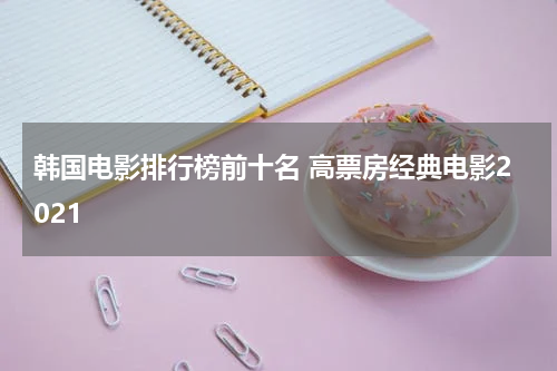 韩国电影排行榜前十名 高票房经典电影2021