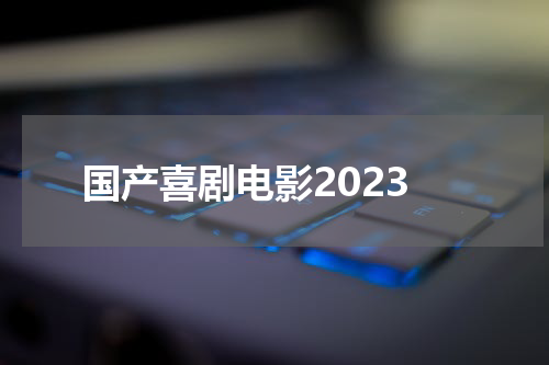 国产喜剧电影2023