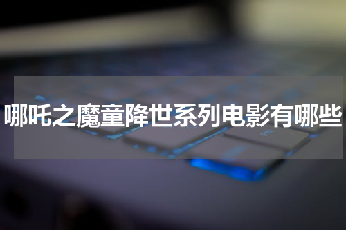 哪吒之魔童降世系列电影有哪些