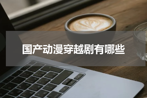 国产动漫穿越剧有哪些