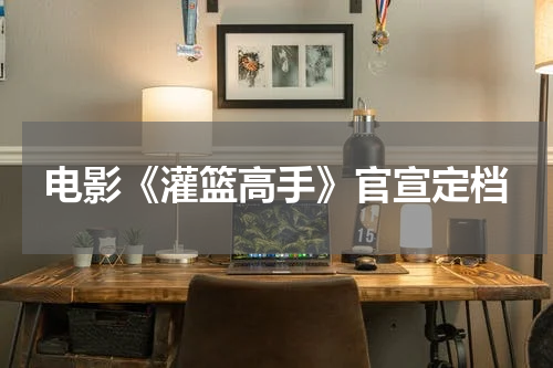 电影《灌篮高手》官宣定档