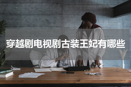 穿越剧电视剧古装王妃有哪些