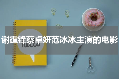 谢霆锋蔡卓妍范冰冰主演的电影