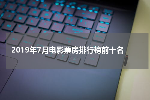 2019年7月电影票房排行榜前十名
