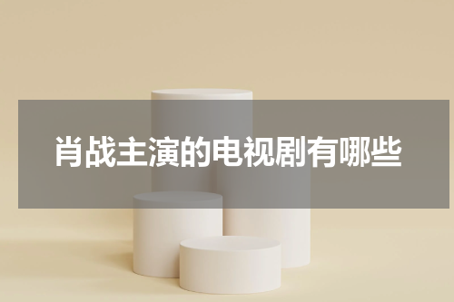 肖战主演的电视剧有哪些