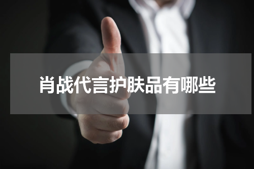 肖战代言护肤品有哪些