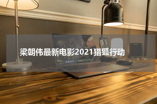 梁朝伟最新电影2021猎狐行动