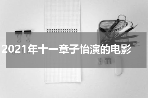 2021年十一章子怡演的电影