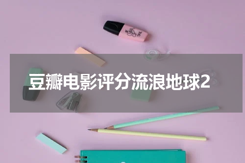 豆瓣电影评分流浪地球2
