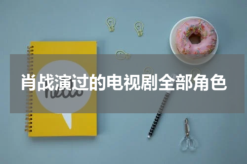 肖战演过的电视剧全部角色