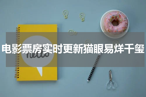 电影票房实时更新猫眼易烊千玺