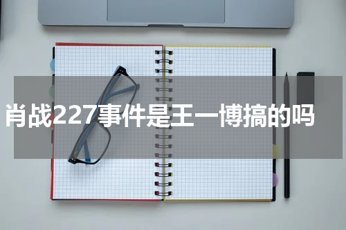 肖战227事件是王一博搞的吗