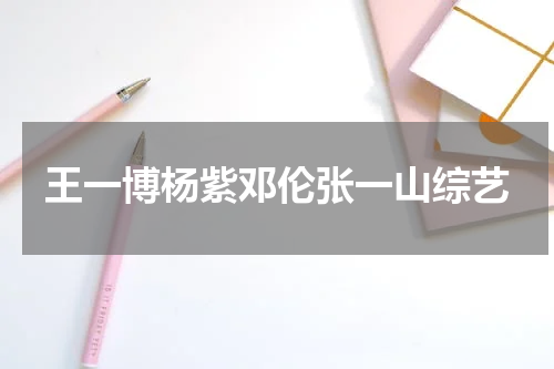 王一博杨紫邓伦张一山综艺