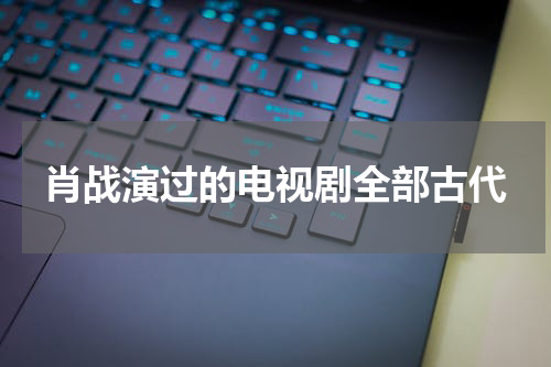 肖战演过的电视剧全部古代