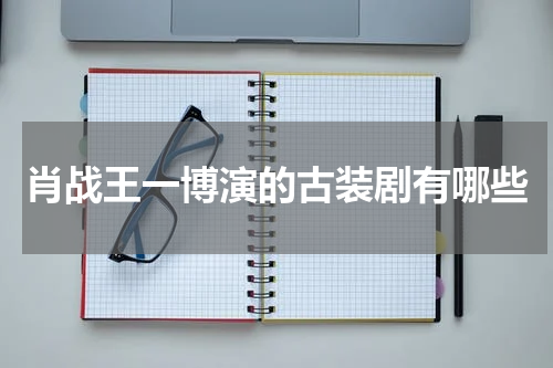 肖战王一博演的古装剧有哪些