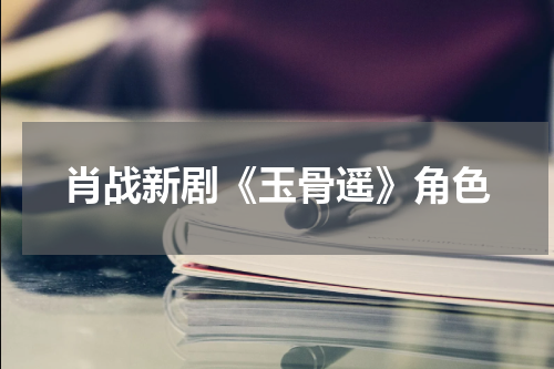 肖战新剧《玉骨遥》角色