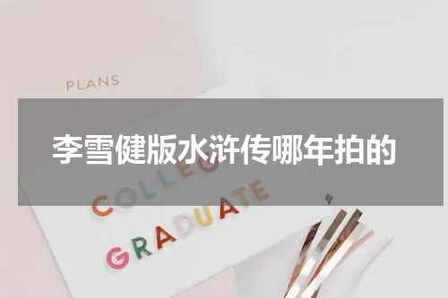 李雪健版水浒传哪年拍的