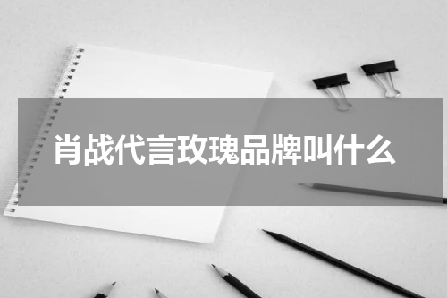 肖战代言玫瑰品牌叫什么
