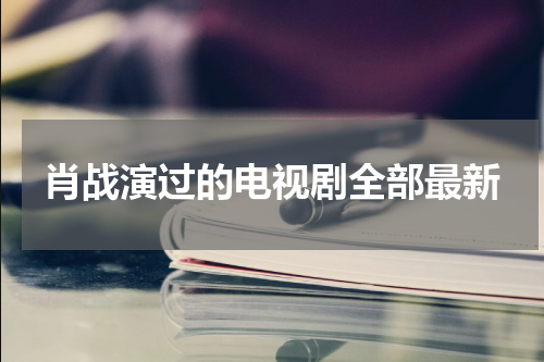 肖战演过的电视剧全部最新