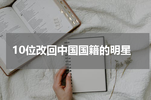 10位改回中国国籍的明星