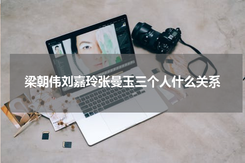 梁朝伟刘嘉玲张曼玉三个人什么关系