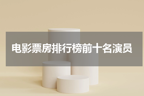 电影票房排行榜前十名演员