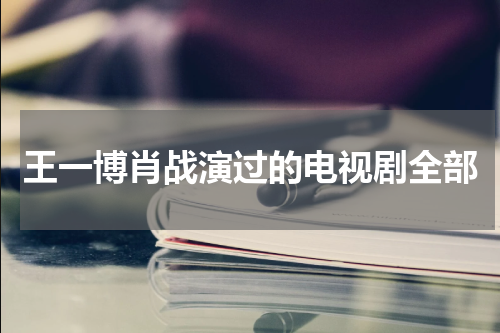 王一博肖战演过的电视剧全部
