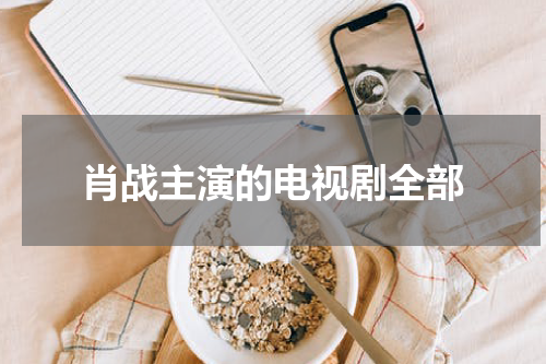 肖战主演的电视剧全部