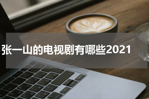 张一山的电视剧有哪些2021