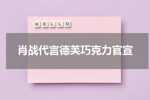 肖战代言德芙巧克力官宣