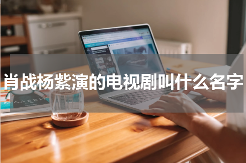 肖战杨紫演的电视剧叫什么名字