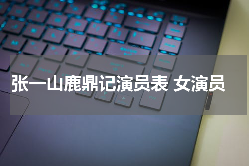 张一山鹿鼎记演员表 女演员