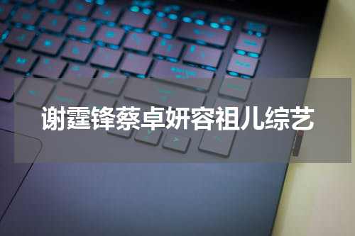 谢霆锋蔡卓妍容祖儿综艺
