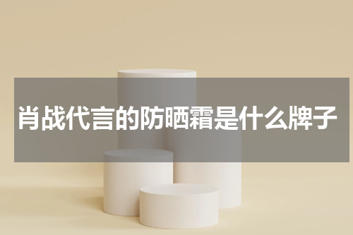 肖战代言的防晒霜是什么牌子