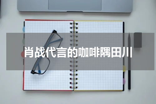 肖战代言的咖啡隅田川