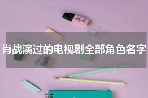 肖战演过的电视剧全部角色名字