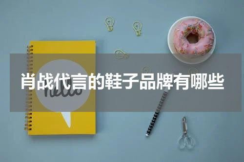 肖战代言的鞋子品牌有哪些