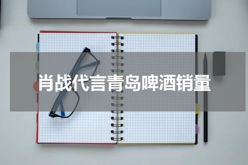 肖战代言青岛啤酒销量