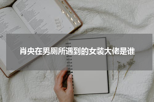 肖央在男厕所遇到的女装大佬是谁